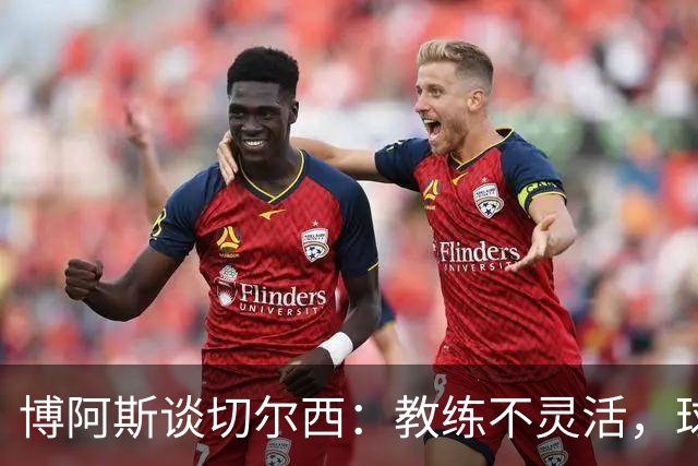 博阿斯谈切尔西：教练不灵活，球星不一样