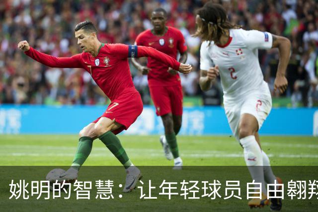 姚明的智慧：让年轻球员自由翱翔，不必背负旧时代的包袱