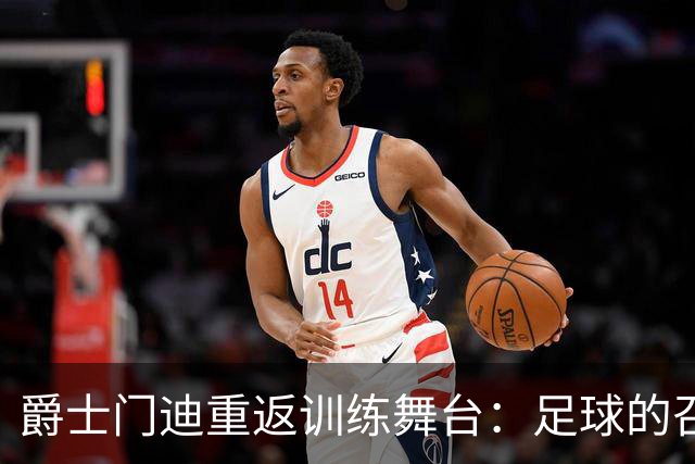 爵士门迪重返训练舞台：足球的召唤又回来了！
