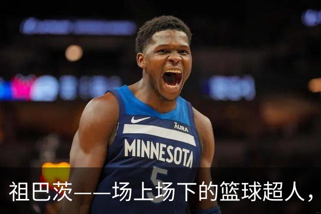 祖巴茨——场上场下的篮球超人，魅力十足！