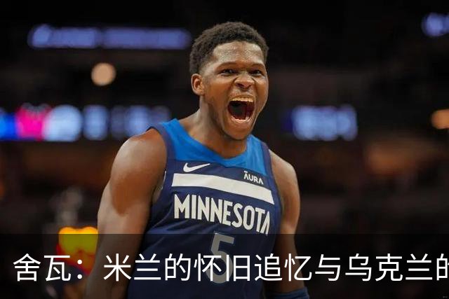 舍瓦：米兰的怀旧追忆与乌克兰的希望之光